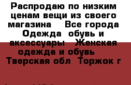 Распродаю по низким ценам вещи из своего магазина  - Все города Одежда, обувь и аксессуары » Женская одежда и обувь   . Тверская обл.,Торжок г.